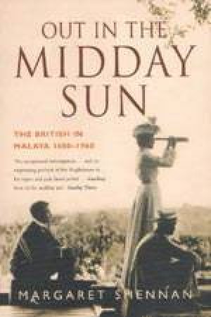 Out In The Midday Sun: The British In Malaya 1880-1960 by Margaret Shennan