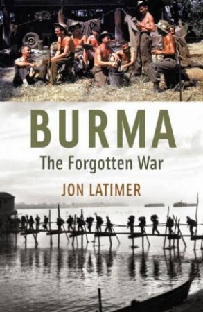 Burma: The Forgotten War by Jon Latimer