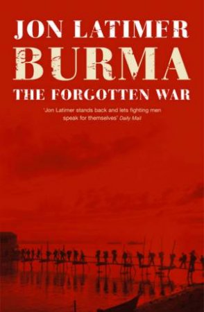 Burma: The Forgotten War by Jon Latimer