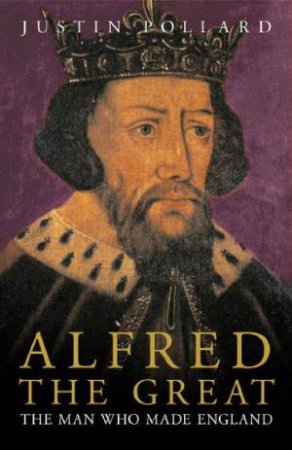 Alfred The Great: The Man Who Made England by Justin Pollard