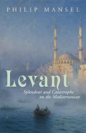 Levant: Splendour and Catastophe on the Mediterranean by Philip Mansel