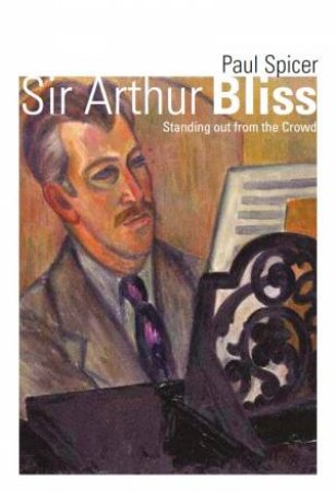 Sir Arthur Bliss: Standing Out From The Crowd by Paul Spicer