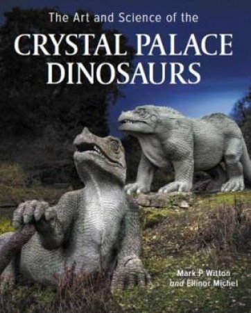 Art And Science Of The Crystal Palace Dinosaurs by Mark P. Witton & Elinor Michel