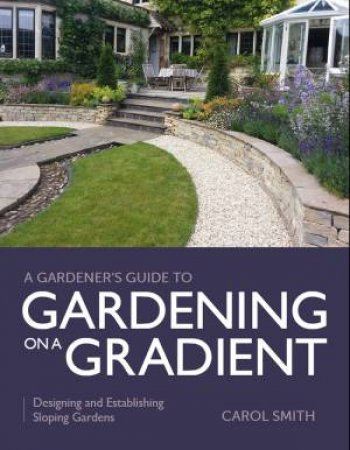 Gardener's Guide To Gardening On A Gradient: Designing And Establishing Sloping Gardens by Carol Smith