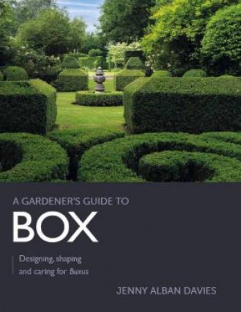 Gardener's Guide To Box: Designing, Shaping And Caring For Buxus by Jenny Alban Davies