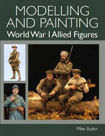 Modelling And Painting World War I Allied Figures by Mike Butler