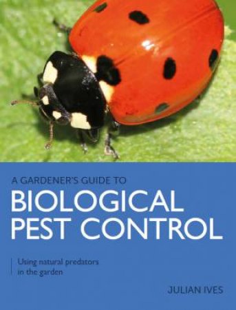 Gardener's Guide To Biological Pest Control: Using Natural Predators In The Garden by Julian Ives