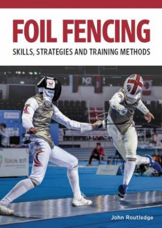 Foil Fencing: Skills, Strategies And Traing Methods by John Routledge