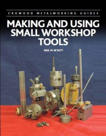 Making And Using Small Workshop Tools by Neil Wyatt