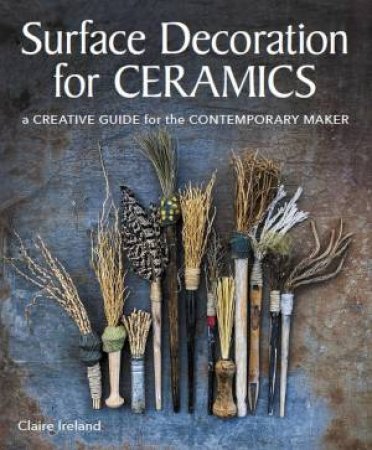 Surface Decorations For Ceramics: A Creative Guide For The Contemporary Maker by Claire Ireland