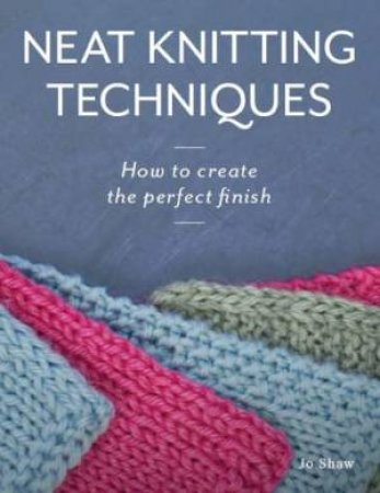 Neat Knitting Techniques: How to Create the Perfect Finish by JO SHAW