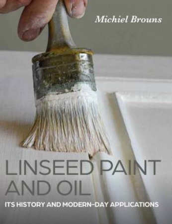 Linseed Paint and Oil: Its History and Modern-Day Applications by MICHIEL BROUNS