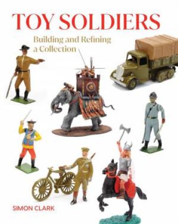 Toy Soldiers: Building and Refining a Collection by SIMON CLARK