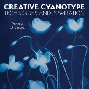 Creative Cyanotype: Techniques and Inspiration by ANGELA CHALMERS