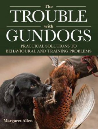 Trouble with Gundogs: Practical Solutions to Behavioural and Training Problems by MARGARET ALLEN