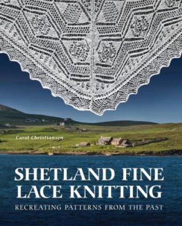 Shetland Fine Lace Knitting: Recreating Patterns from the Past by CAROL CHRISTIANSEN