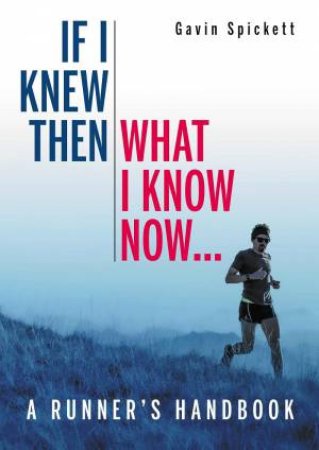 If I Knew Then What I Know Now...: A Runners Handbook by GAVIN SPICKETT