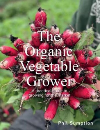 Organic Vegetable Grower: A Practical Guide to Growing for the Market by PHIL SUMPTION