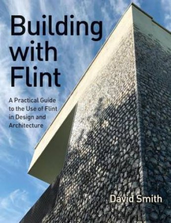 Building With Flint: A Practical Guide to the Use of Flint in Design and Architecture by DAVID SMITH