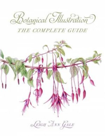 Botanical Illustration: The Complete Guide by LEIGH ANN GALE