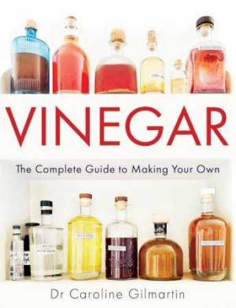 Vinegar: The Complete Guide to Making Your Own by CAROLINE GILMARTIN