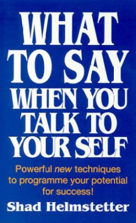 What To Say When You Talk To Yourself by Shad Helmstetter