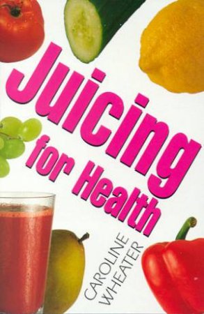 Juicing For Health by Caroline Wheater