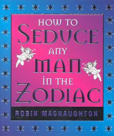 How To Seduce Any Man In The Zodiac by Robin McNaughton