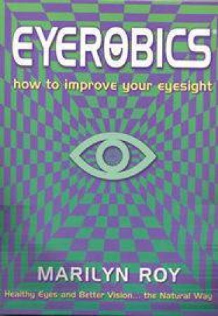 Eyerobics: How To Improve Your Eyesight by Marilyn Roy