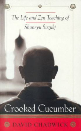 Crooked Cucumber: The Life And Zen Teachings Of Shunryu Suzuki by David Chadwick