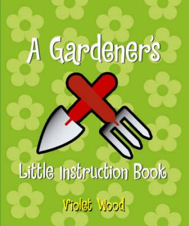 The Gardener's Little Instruction Book by Violet Wood