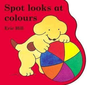 Little Spot Board Book: Spot Looks At Colours by Eric Hill