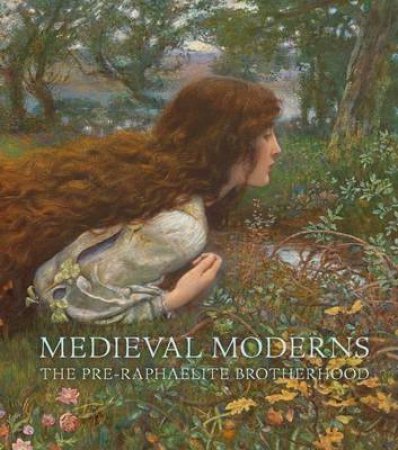 Medieval Moderns: The Pre-Raphaelite Brotherhood by Laurie Benson