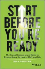 Start Before Youre Ready The Young Entrepreneurs Guide To Extraordinary Success In Work And Life