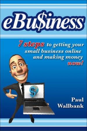 Ebu$iness: 7 Steps to Get Your Small Business Online... and Making Money Now! by Paul Wallbank