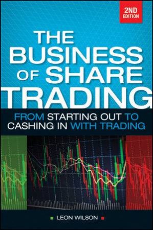 The Business of Share Trading: From Starting Out to Cashing in with Trading, Second Edition by Leon Wilson