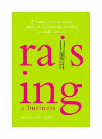 Raising A Business: A Woman's No-Nonsense Guide To Successfully Growing Your Small Business by Sonia Williams