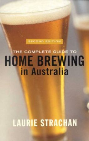 The Complete Guide To Home Brewing In Australia by Laurie Strachan