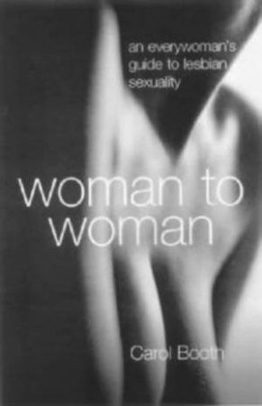 Woman To Woman: An EveryWoman's Guide To Lesbian Sexuality by Dr Carol Booth