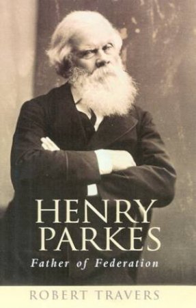 Henry Parkes: Father Of Federation by Robert Travers