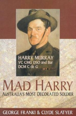 Mad Harry: Harry Murray, Australia's Most Decorated Soldier by George Franki & Clyde Slatyer