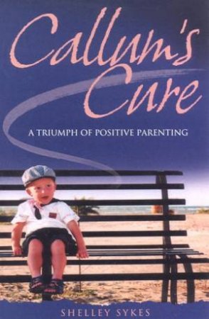 Callum's Cure: A Triumph Of Positive Parenting by Shelley Sykes