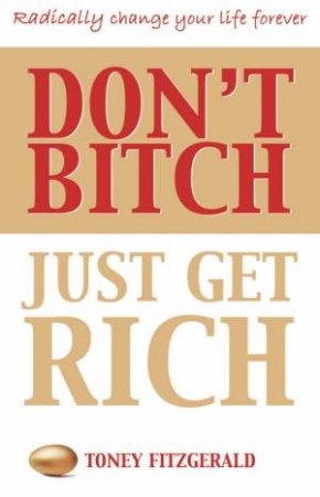 Dont Bitch, Just Get Rich: Take Control Of Your Life by Toney Fitzgerald