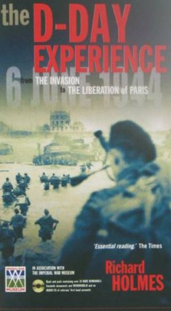 The D-Day Experience: From Invasion To Liberation Of Paris by Richard Holmes