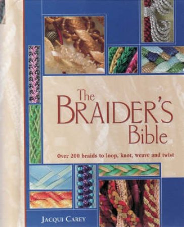 The Braider's Bible Over 200 Braids to Loop, Knot, Weave and Twist by Jacqui Carey