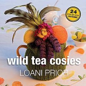 Wild Tea Cosies: 24 Patterns With Step-By-Step Instructions by Loani Prior