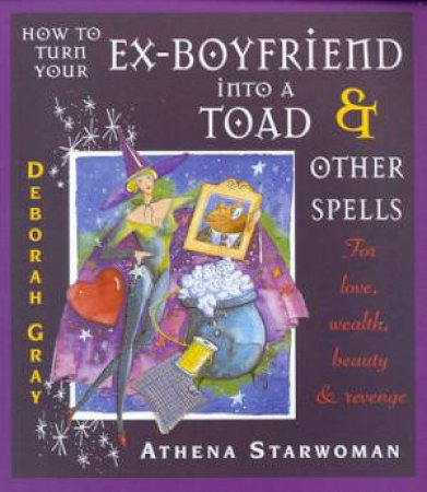 How To Turn Your Ex-Boyfriend Into A Toad & Other Spells by Athena Starwoman & Deborah Gray