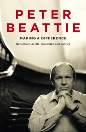 Making A Difference: Life, Leadership & Politics by Peter Beattie