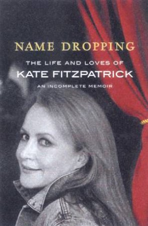 Name Dropping: The Life And Loves Of Kate Fitzpatrick: An Incomplete Memoir by Kate Fitzpatrick