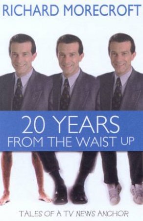 20 Years From The Waist Up: Tales Of A TV News Anchor by Richard Morecroft